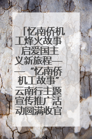 忆南侨机工烽火故事 启爱国主义新旅程——“忆南侨机工故事”云南行主题宣传推广活动圆满收官