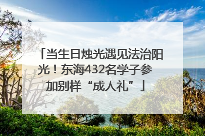 当生日烛光遇见法治阳光！东海432名学子参加别样“成人礼”