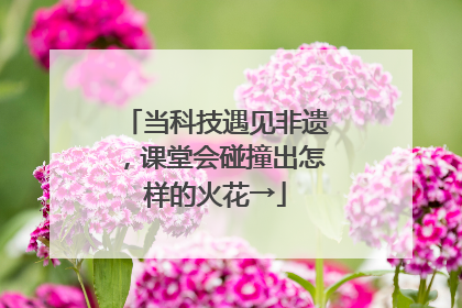 当科技遇见非遗，课堂会碰撞出怎样的火花→