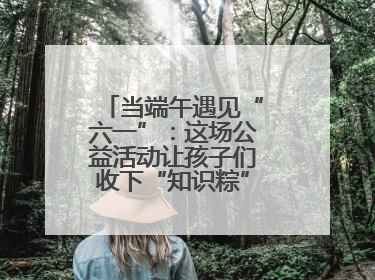当端午遇见“六一”：这场公益活动让孩子们收下“知识粽”与“成长礼”