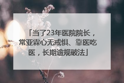 当了23年医院院长，常亚霖心无戒惧、靠医吃医，长期逾规破法