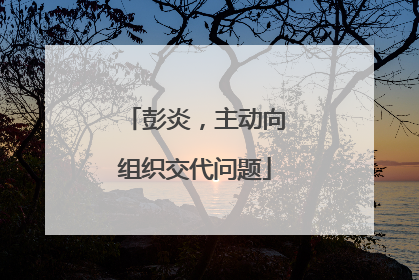 彭炎，主动向组织交代问题
