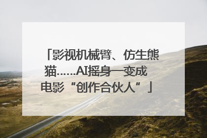 影视机械臂、仿生熊猫……AI摇身一变成电影“创作合伙人”