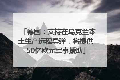 德国：支持在乌克兰本土生产远程导弹，将提供50亿欧元军事援助