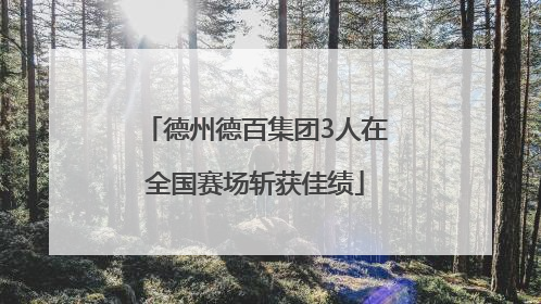 德州德百集团3人在全国赛场斩获佳绩