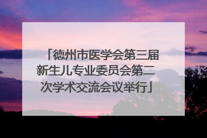 德州市医学会第三届新生儿专业委员会第二次学术交流会议举行