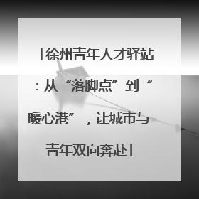 徐州青年人才驿站：从“落脚点”到“暖心港”，让城市与青年双向奔赴