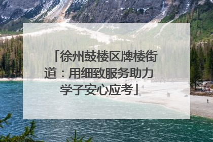 徐州鼓楼区牌楼街道：用细致服务助力学子安心应考