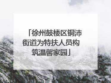 徐州鼓楼区铜沛街道为特扶人员构筑温馨家园