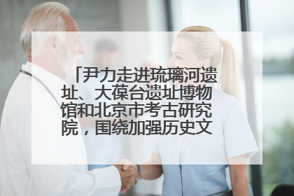 尹力走进琉璃河遗址、大葆台遗址博物馆和北京市考古研究院，围绕加强历史文化名城保护调研