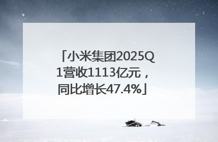 小米集团2025Q1营收1113亿元，同比增长47.4%