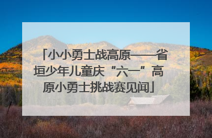小小勇士战高原——省垣少年儿童庆“六一”高原小勇士挑战赛见闻