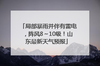 局部暴雨并伴有雷电，阵风8～10级！山东最新天气预报