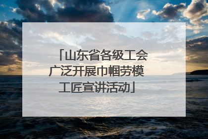 山东省各级工会广泛开展巾帼劳模工匠宣讲活动