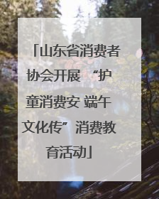 山东省消费者协会开展 “护童消费安 端午文化传”消费教育活动