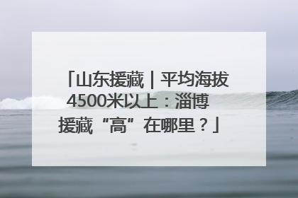 山东援藏｜平均海拔4500米以上：淄博援藏“高”在哪里？