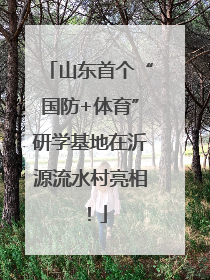 山东首个“国防+体育”研学基地在沂源流水村亮相！