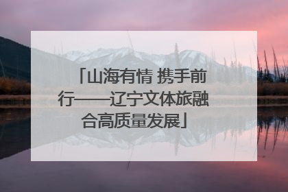 山海有情 携手前行——辽宁文体旅融合高质量发展
