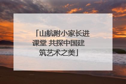山航附小家长进课堂 共探中国建筑艺术之美