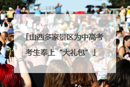 山西多家景区为中高考考生奉上“大礼包”