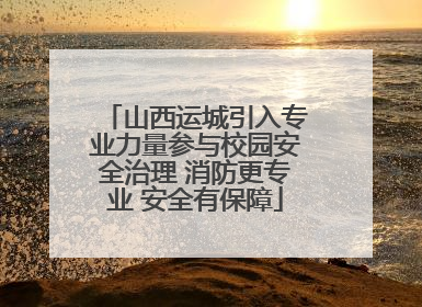 山西运城引入专业力量参与校园安全治理 消防更专业 安全有保障