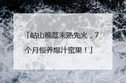 岵山晚荔未熟先火，7个月慢养爆汁蜜果！