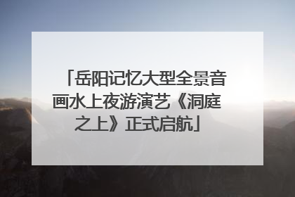 岳阳记忆大型全景音画水上夜游演艺《洞庭之上》正式启航