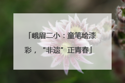 峨眉二小：童笔绘漆彩，“非遗”正青春
