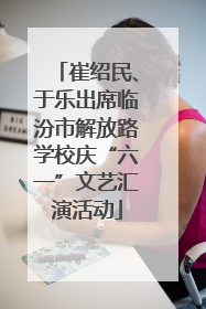 崔绍民、于乐出席临汾市解放路学校庆“六一”文艺汇演活动