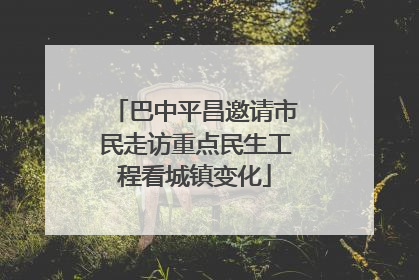 巴中平昌邀请市民走访重点民生工程看城镇变化