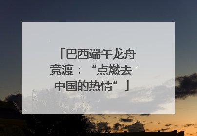 巴西端午龙舟竞渡：“点燃去中国的热情”