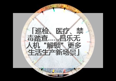 巡检、医疗、禁毒踏查……昌乐无人机“解锁”更多生活生产新场景