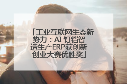 工业互联网生态新势力：AI 钉铛智造生产ERP获创新创业大赛优胜奖