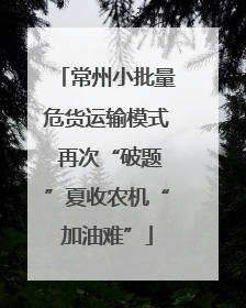 常州小批量危货运输模式 再次“破题”夏收农机“加油难”