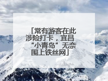 常有游客在此涉险打卡，宜昌“小青岛”无奈围上铁丝网