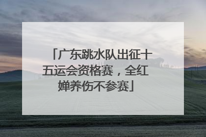 广东跳水队出征十五运会资格赛，全红婵养伤不参赛