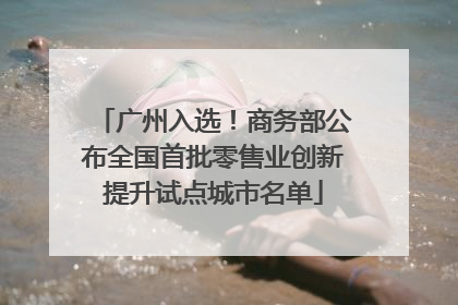 广州入选！商务部公布全国首批零售业创新提升试点城市名单