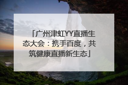广州津虹YY直播生态大会：携手百度，共筑健康直播新生态