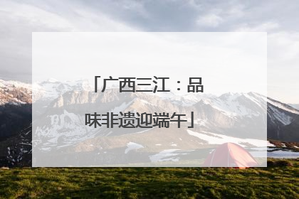 广西三江：品味非遗迎端午