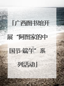 广西图书馆开展“阿图家的中国节·端午”系列活动