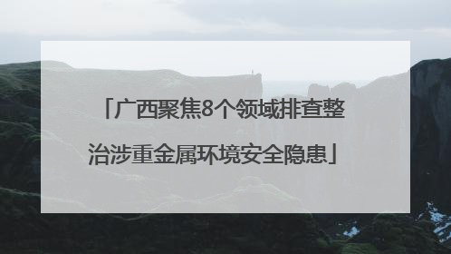 广西聚焦8个领域排查整治涉重金属环境安全隐患