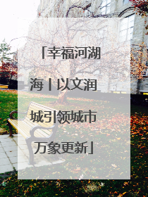 幸福河湖海丨以文润城引领城市万象更新