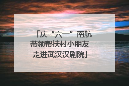 庆“六一”南航带领帮扶村小朋友走进武汉汉剧院