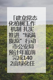 建立常态化植树工作机制 扎实推进“绿满陇原”行动 市公安局预计年底前完成1402亩绿化任务