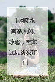 强降水、雷暴大风、冰雹，黑龙江最新发布！