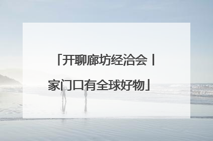 开聊廊坊经洽会丨家门口有全球好物