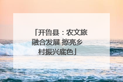 开鲁县：农文旅融合发展 擦亮乡村振兴底色