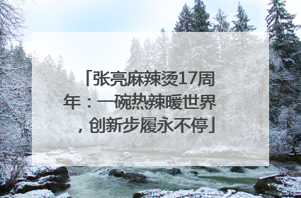 张亮麻辣烫17周年：一碗热辣暖世界，创新步履永不停