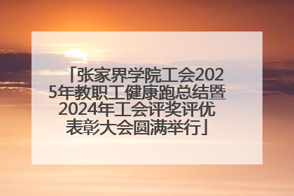 张家界学院工会2025年教职工健康跑总结暨2024年工会评奖评优表彰大会圆满举行