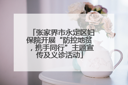 张家界市永定区妇保院开展“防控地贫，携手同行”主题宣传及义诊活动